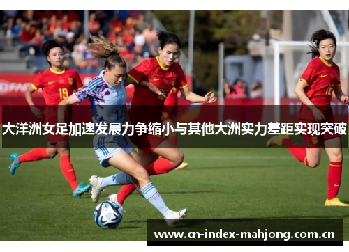 大洋洲女足加速发展力争缩小与其他大洲实力差距实现突破 大洋洲女足加速发展力争缩小与其他大洲实力差距实现突破