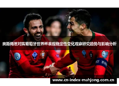 奥斯梅恩对阵葡萄牙世界杯表现稳定性变化观察研究趋势与影响分析 奥斯梅恩对阵葡萄牙世界杯表现稳定性变化观察研究趋势与影响分析