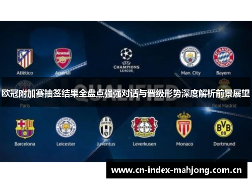 欧冠附加赛抽签结果全盘点强强对话与晋级形势深度解析前景展望